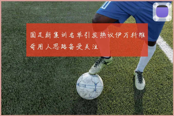 国足新集训名单引发热议伊万科维奇用人思路备受关注