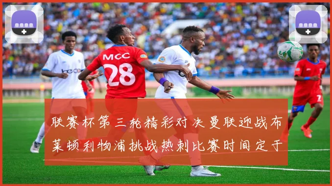 联赛杯第三轮精彩对决曼联迎战布莱顿利物浦挑战热刺比赛时间定于9月17日凌晨三点