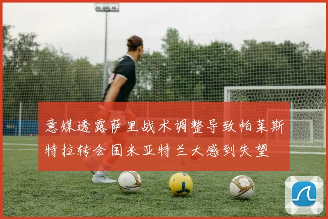 意媒透露萨里战术调整导致帕莱斯特拉转会国米亚特兰大感到失望