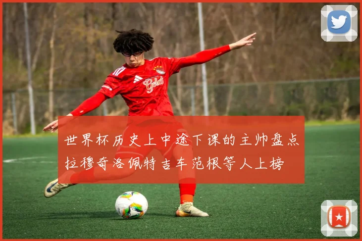 世界杯历史上中途下课的主帅盘点拉穆奇洛佩特吉车范根等人上榜