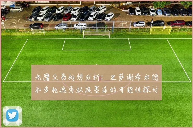 老鹰交易构想分析：里萨谢希尔德和多轮选秀权换墨菲的可能性探讨