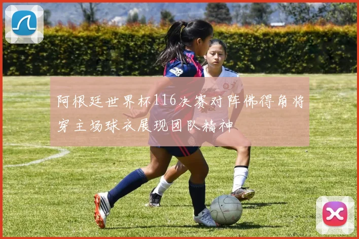 阿根廷世界杯116决赛对阵佛得角将穿主场球衣展现团队精神