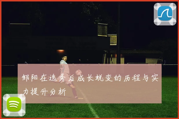 邹阳在选秀后成长蜕变的历程与实力提升分析