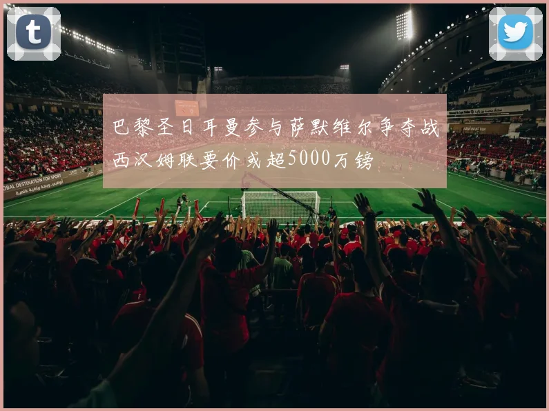 巴黎圣日耳曼参与萨默维尔争夺战西汉姆联要价或超5000万镑