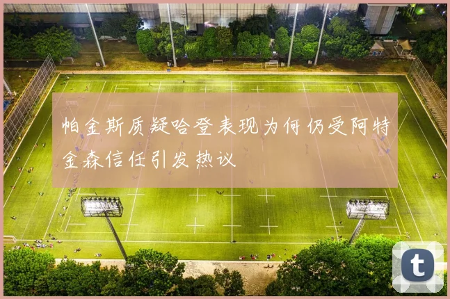 帕金斯质疑哈登表现为何仍受阿特金森信任引发热议