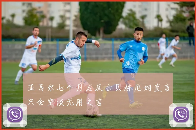 亚马尔七个月后反击贝林厄姆直言只会空谈无用之言