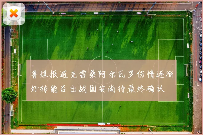 鲁媒报道克雷桑阿尔瓦罗伤情逐渐好转能否出战国安尚待最终确认