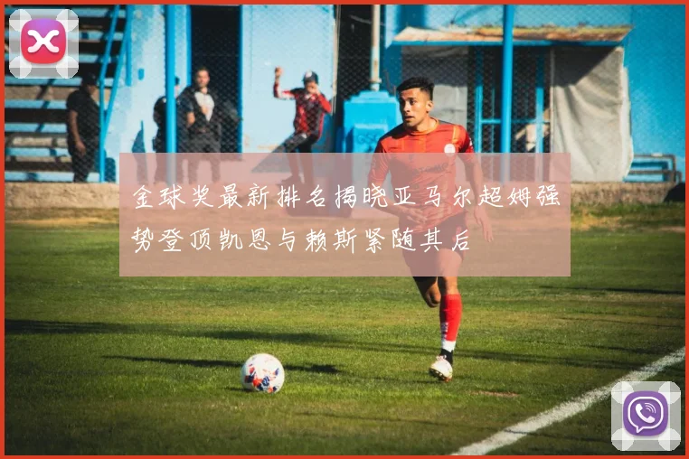 金球奖最新排名揭晓亚马尔超姆强势登顶凯恩与赖斯紧随其后