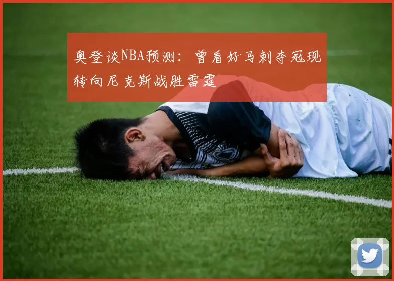 奥登谈NBA预测：曾看好马刺夺冠现转向尼克斯战胜雷霆