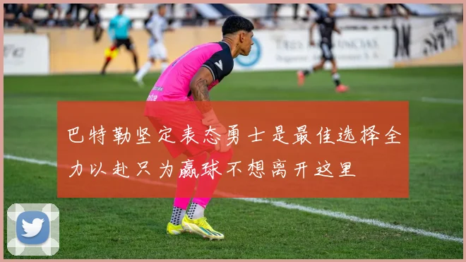 巴特勒坚定表态勇士是最佳选择全力以赴只为赢球不想离开这里