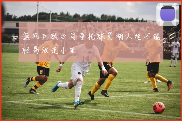 篮网巨额合同争抢球员湖人绝不能轻易放走小里