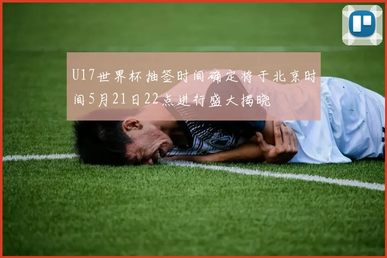 U17世界杯抽签时间确定将于北京时间5月21日22点进行盛大揭晓