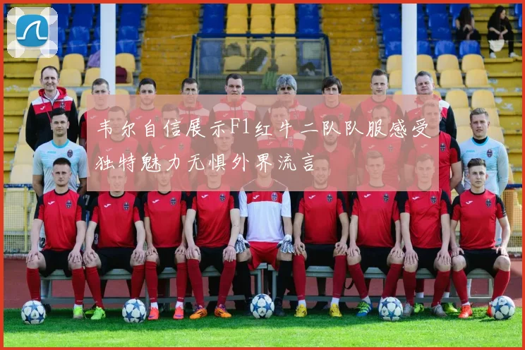 韦尔自信展示F1红牛二队队服感受独特魅力无惧外界流言