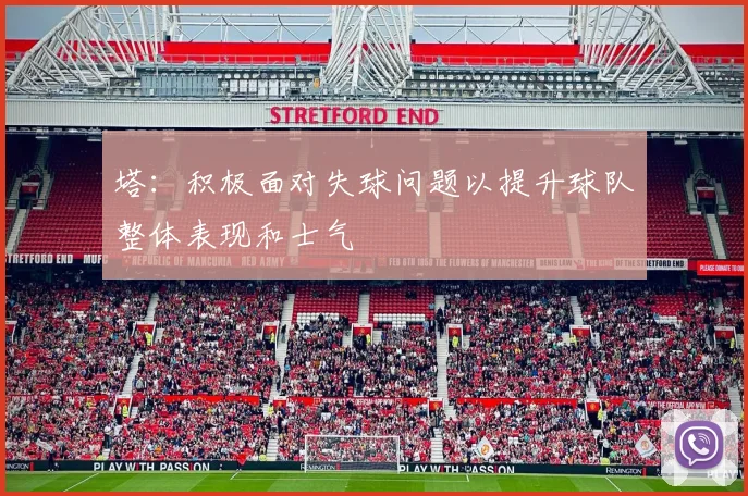 塔：积极面对失球问题以提升球队整体表现和士气