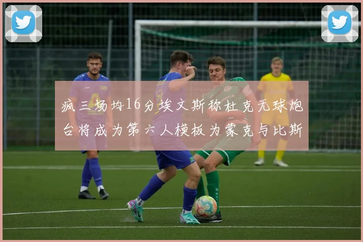 疯三场均16分埃文斯称杜克无球炮台将成为第六人模板为蒙克与比斯利