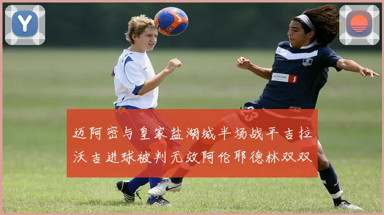 迈阿密与皇家盐湖城半场战平吉拉沃吉进球被判无效阿伦耶德林双双染黄