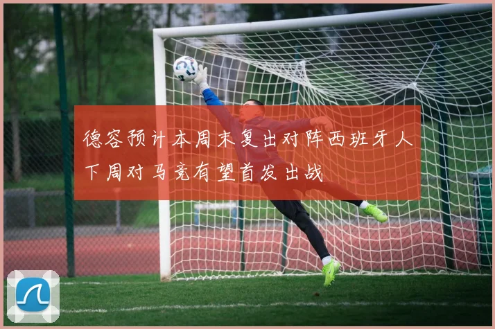 德容预计本周末复出对阵西班牙人下周对马竞有望首发出战