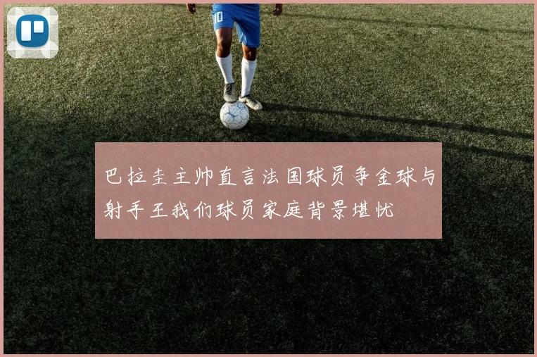 巴拉圭主帅直言法国球员争金球与射手王我们球员家庭背景堪忧