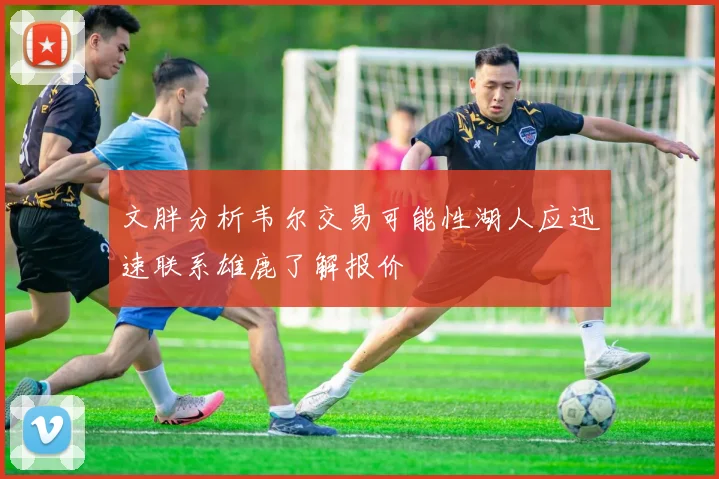文胖分析韦尔交易可能性湖人应迅速联系雄鹿了解报价