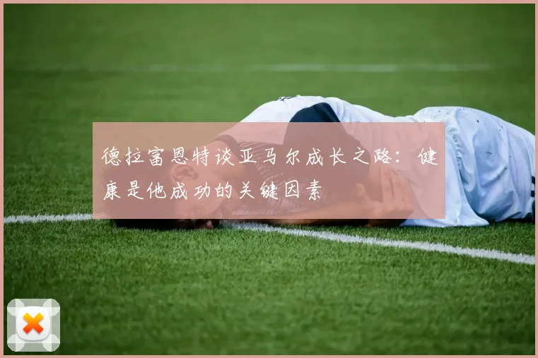 德拉富恩特谈亚马尔成长之路：健康是他成功的关键因素