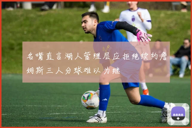 名嘴直言湖人管理层应拒绝续约詹姆斯三人分球难以为继