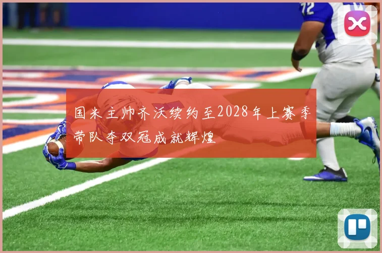 国米主帅齐沃续约至2028年上赛季带队夺双冠成就辉煌