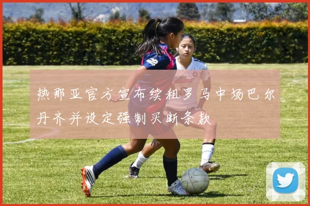 热那亚官方宣布续租罗马中场巴尔丹齐并设定强制买断条款