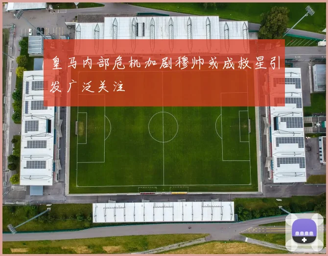 皇马内部危机加剧穆帅或成救星引发广泛关注
