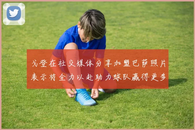 戈登在社交媒体分享加盟巴萨照片表示将全力以赴助力球队赢得更多荣誉