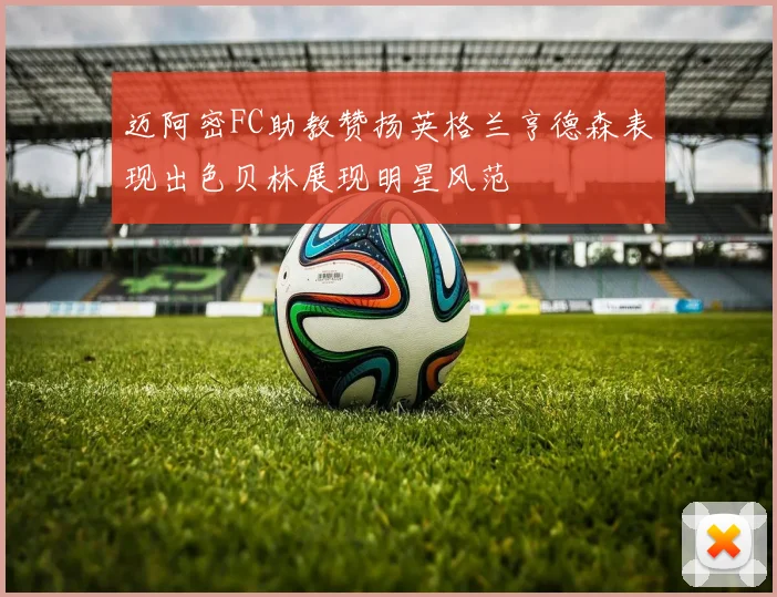 迈阿密FC助教赞扬英格兰亨德森表现出色贝林展现明星风范