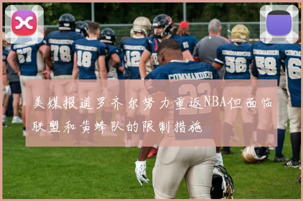 美媒报道罗齐尔努力重返NBA但面临联盟和黄蜂队的限制措施
