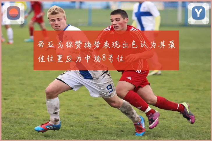 蒂亚戈称赞梅努表现出色认为其最佳位置应为中场8号位