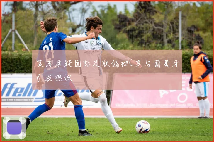 莱万质疑国际足联偏袒C罗与葡萄牙引发热议