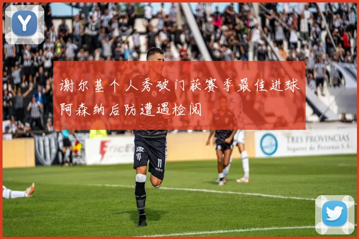 谢尔基个人秀破门获赛季最佳进球阿森纳后防遭遇检阅