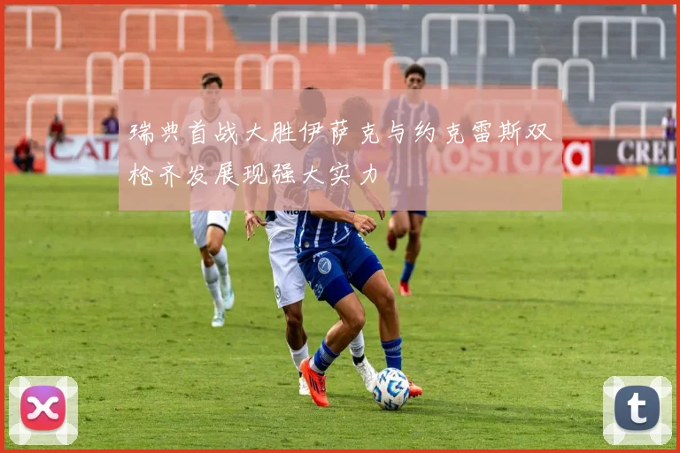 瑞典首战大胜伊萨克与约克雷斯双枪齐发展现强大实力