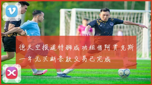德天空报道特狮成功租借阿贾克斯一年无买断条款交易已完成