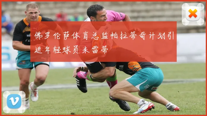 佛罗伦萨体育总监帕拉蒂奇计划引进年轻球员米雷蒂