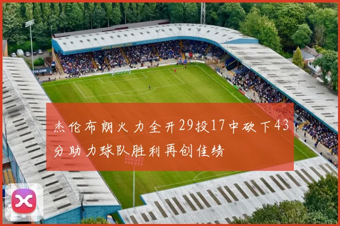 杰伦布朗火力全开29投17中砍下43分助力球队胜利再创佳绩