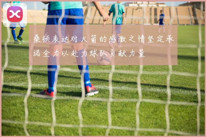 桑顿表达对火箭的感激之情坚定承诺全力以赴为球队贡献力量