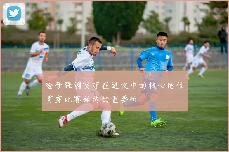 哈登强调防守在进攻中的核心地位贯穿比赛始终的重要性