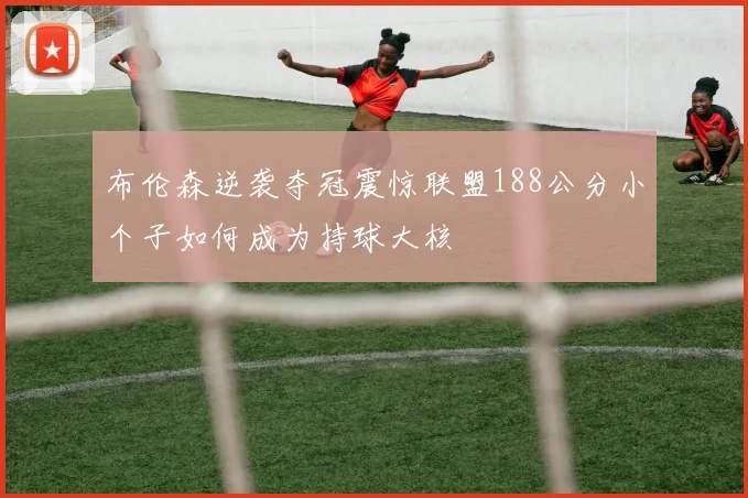 布伦森逆袭夺冠震惊联盟188公分小个子如何成为持球大核