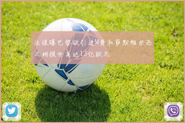 法媒曝巴黎欲引进M费和萨默维尔西汉姆报价高达13亿欧元