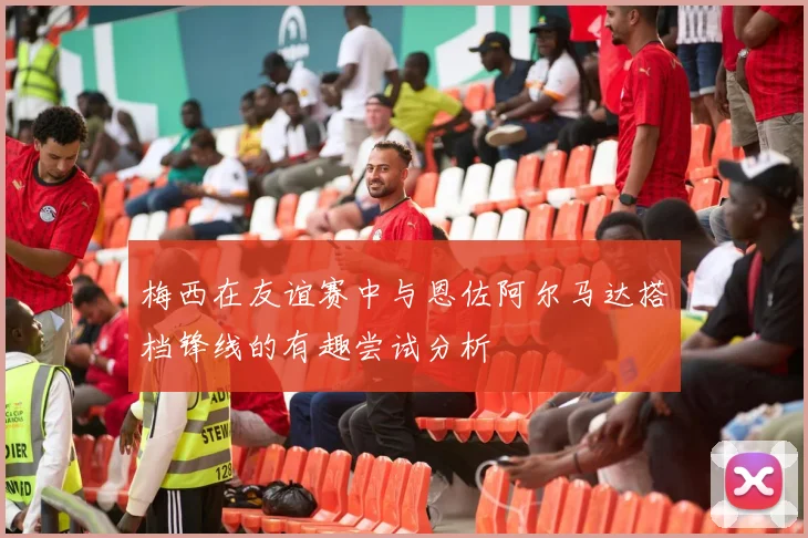 梅西在友谊赛中与恩佐阿尔马达搭档锋线的有趣尝试分析