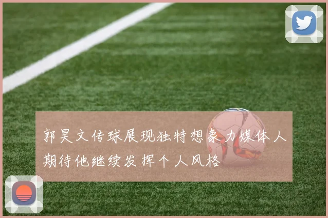 郭昊文传球展现独特想象力媒体人期待他继续发挥个人风格