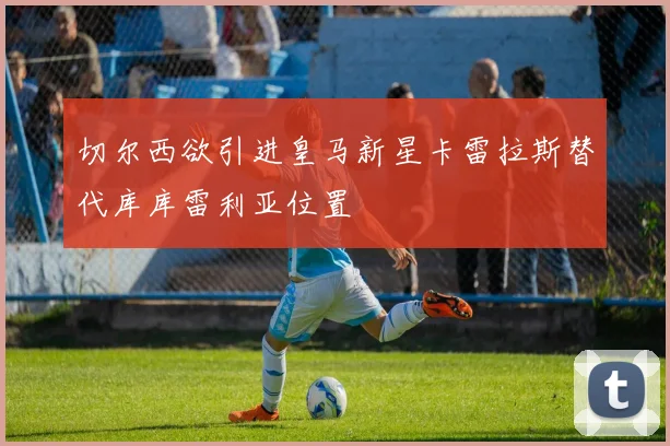 切尔西欲引进皇马新星卡雷拉斯替代库库雷利亚位置