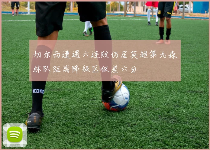 切尔西遭遇六连败仍居英超第九森林队距离降级区仅差六分