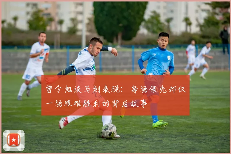 曾令旭谈马刺表现：每场领先却仅一场艰难胜利的背后故事