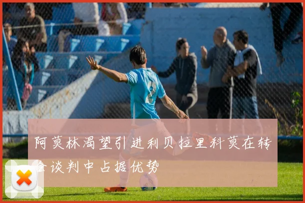阿莫林渴望引进利贝拉里科莫在转会谈判中占据优势