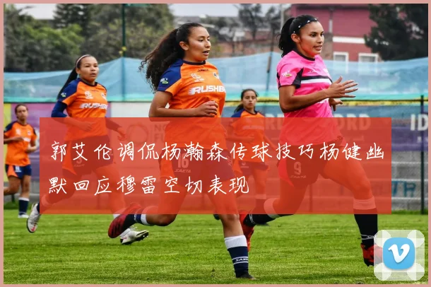 郭艾伦调侃杨瀚森传球技巧杨健幽默回应穆雷空切表现