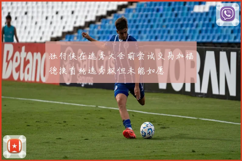 独行侠在选秀大会前尝试交易加福德换首轮选秀权但未能如愿